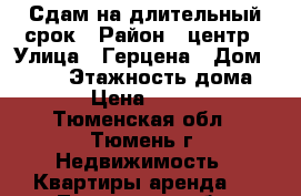 Сдам на длительный срок › Район ­ центр › Улица ­ Герцена › Дом ­ 84/2 › Этажность дома ­ 10 › Цена ­ 12 000 - Тюменская обл., Тюмень г. Недвижимость » Квартиры аренда   . Тюменская обл.